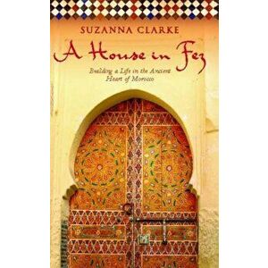 A House in Fez: Building a Life in the Ancient Heart of Morocco, Paperback - Suzanna Clarke imagine