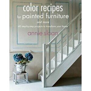 Color Recipes for Painted Furniture and More: 40 Step-By-Step Projects to Transform Your Home, Paperback - Annie Sloan imagine
