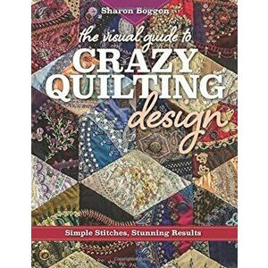 The Visual Guide to Crazy Quilting Design: Simple Stitches, Stunning Results, Paperback - Sharon Boggon imagine
