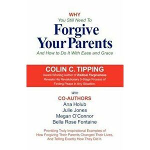 Why You Still Need to Forgive Your Parents and How to Do It with Ease and Grace, Paperback - Colin Tipping imagine