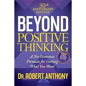 Beyond Positive Thinking 30th Anniversary Edition: A No Nonsense Formula for Getting What You Want, Paperback - Robert Anthony imagine