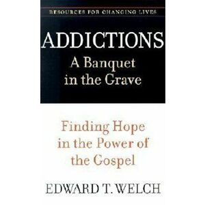 Addictions: A Banquet in the Grave: Finding Hope in the Power of the Gospel, Paperback - Edward T. Welch imagine