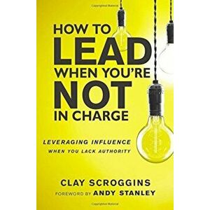 How to Lead When You're Not in Charge: Leveraging Influence When You Lack Authority, Hardcover - Clay Scroggins imagine