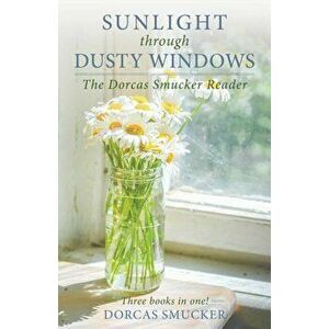 Sunlight Through Dusty Windows: The Dorcas Smucker Reader, Paperback - Dorcas Smucker imagine