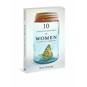 10 Lifesaving Principles for Women in Difficult Marriages, Paperback - Karla Downing imagine