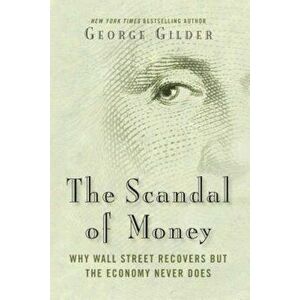 The Scandal of Money: Why Wall Street Recovers But the Economy Never Does, Hardcover - George Gilder imagine