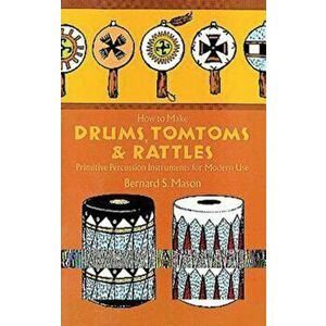 How to Make Drums, Tomtoms and Rattles: Primitive Percussion Instruments for Modern Use, Paperback - Bernard Mason imagine