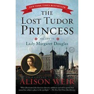 The Lost Tudor Princess: The Life of Lady Margaret Douglas, Paperback - Alison Weir imagine