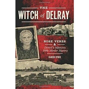 The Witch of Delray: Rose Veres & Detroit's Infamous 1930s Murder Mystery, Paperback - Karen Dybis imagine
