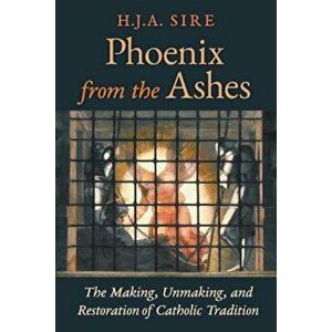 Phoenix from the Ashes: The Making, Unmaking, and Restoration of Catholic Tradition, Paperback - Henry Sire imagine