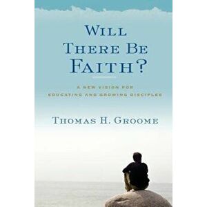 Will There Be Faith': A New Vision for Educating and Growing Disciples, Paperback - Thomas H. Groome imagine