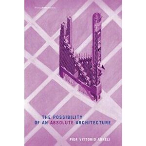 The Possibility of an Absolute Architecture, Paperback - Pier Vittorio Aureli imagine