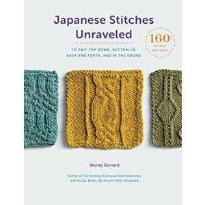Japanese Stitches Unraveled: 160+ Stitch Patterns to Knit Top Down, Bottom Up, Back and Forth, and in the Round, Hardcover - Wendy Bernard imagine