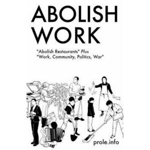 Abolish Work: ''Abolish Restaurants'' Plus ''Work, Community, Politics, War'', Paperback - Prole Info imagine