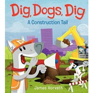 Dig, Dogs, Dig: A Construction Tail, Hardcover - James Horvath imagine