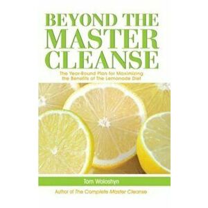 Beyond the Master Cleanse: The Year-Round Plan for Maximizing the Benefits of the Lemonade Diet, Paperback - Tom Woloshyn imagine