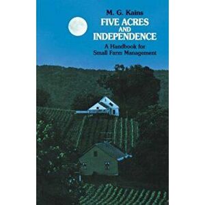 Five Acres and Independence: A Handbook for Small Farm Management, Paperback - Maurice G. Kains imagine