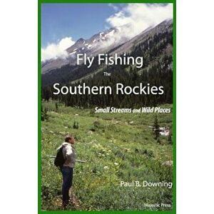 Fly Fishing the Southern Rockies: Small Streams and Wild Places, Paperback - Paul B. Downing imagine