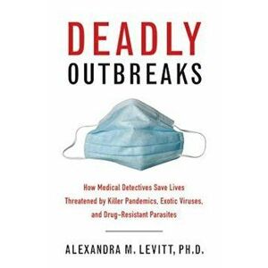 Deadly Outbreaks: How Medical Detectives Save Lives Threatened by Killer Pandemics, Exotic Viruses, and Drug-Resistant Parasites, Paperback - Alexandr imagine