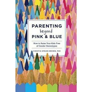 Parenting Beyond Pink & Blue: How to Raise Your Kids Free of Gender Stereotypes, Paperback - Christia Spears Brown imagine