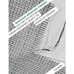 Bauhaus Weaving Theory: From Feminine Craft to Mode of Design, Paperback - T'Ai Smith imagine