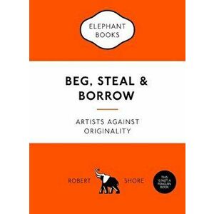 Beg, Steal & Borrow: Artists Against Originality, Paperback - Robert Shore imagine