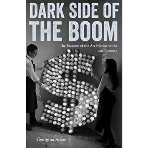Dark Side of the Boom: The Excesses of the Art Market in the 21st Century, Paperback - Georgina Adam imagine