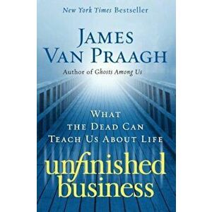 Unfinished Business: What the Dead Can Teach Us about Life, Paperback - James Van Praagh imagine