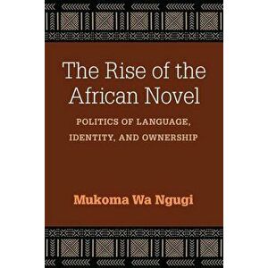 The Rise of the African Novel: Politics of Language, Identity, and Ownership, Paperback - Mukoma Wa Ngugi imagine