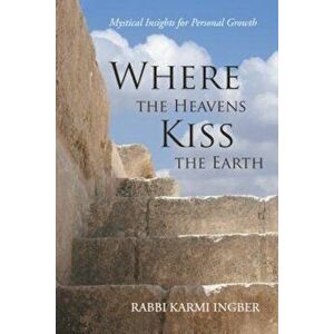 Where the Heavens Kiss the Earth: Mystical Insights for Personal Growth, Paperback - Rabbi Karmi Ingber imagine