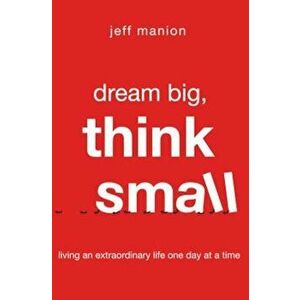 Dream Big, Think Small: Living an Extraordinary Life One Day at a Time, Paperback - Jeff Manion imagine