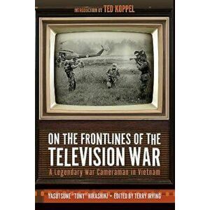 On the Frontlines of the Television War: A Legendary War Cameraman in Vietnam, Hardcover - Yasutsune Hirashiki imagine