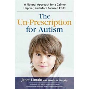 The Un-Prescription for Autism: A Natural Approach for a Calmer, Happier, and More Focused Child, Paperback - Janet Lintala imagine