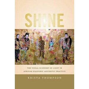 Shine: The Visual Economy of Light in African Diasporic Aesthetic Practice, Paperback - Krista A. Thompson imagine