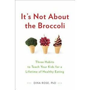 It's Not about the Broccoli: Three Habits to Teach Your Kids for a Lifetime of Healthy Eating, Paperback - Dina Rose imagine