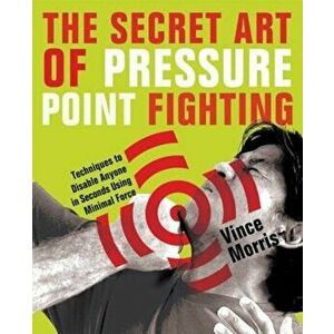 The Secret Art of Pressure Point Fighting: Techniques to Disable Anyone in Seconds Using Minimal Force, Paperback - Vince Morris imagine