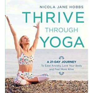 Thrive Through Yoga: A 21-Day Journey to Ease Anxiety, Love Your Body and Feel More Alive, Paperback - Nicola Jane Hobbs imagine