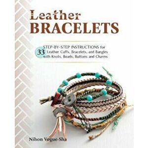 Leather Bracelets: Step-By-Step Instructions for 33 Leather Cuffs, Bracelets and Bangles with Knots, Beads, Buttons and Charms, Paperback - Nihon Vogu imagine