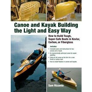 Canoe and Kayak Building the Light and Easy Way: How to Build Tough, Super-Safe Boats in Kevlar, Carbon, or Fiberglass, Paperback - Sam Rizzetta imagine