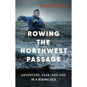 Rowing the Northwest Passage: Adventure, Fear, and Awe in a Rising Sea, Paperback - Kevin Vallely imagine