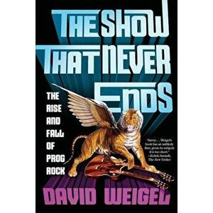 The Show That Never Ends: The Rise and Fall of Prog Rock, Paperback - David Weigel imagine