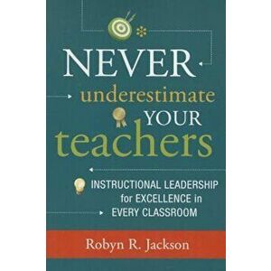 Never Underestimate Your Teachers: Instructional Leadership for Excellence in Every Classroom, Paperback - Robyn R. Jackson imagine