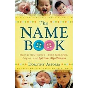 The Name Book: Over 10, 000 Names-Their Meanings, Origins, and Spiritual Significance, Paperback - Dorothy Astoria imagine