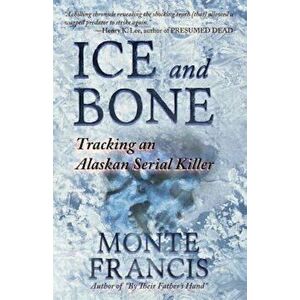 Ice and Bone: Tracking an Alaskan Serial Killer, Paperback - Monte Francis imagine