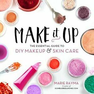 Make It Up: The Essential Guide to DIY Makeup and Skin Care, Paperback - Marie Rayma imagine