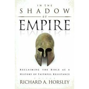 In the Shadow of Empire: Reclaiming the Bible as a History of Faithful Resistance, Paperback - Richard A. Horsley imagine
