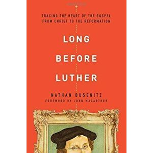 Long Before Luther: Tracing the Heart of the Gospel from Christ to the Reformation, Paperback - Nathan Busenitz imagine