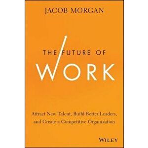 The Future of Work: Attract New Talent, Build Better Leaders, and Create a Competitive Organization, Hardcover - Jacob Morgan imagine