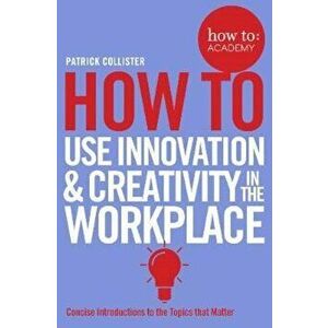 How To Use Innovation and Creativity in the Workplace, Paperback - Patrick Collister imagine