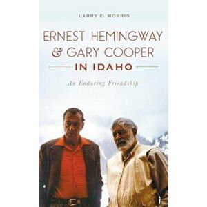 Ernest Hemingway & Gary Cooper in Idaho: An Enduring Friendship, Hardcover - Larry E. Morris imagine